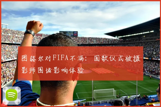 图赫尔对FIFA不满：国歌仪式被摄影师围堵影响体验