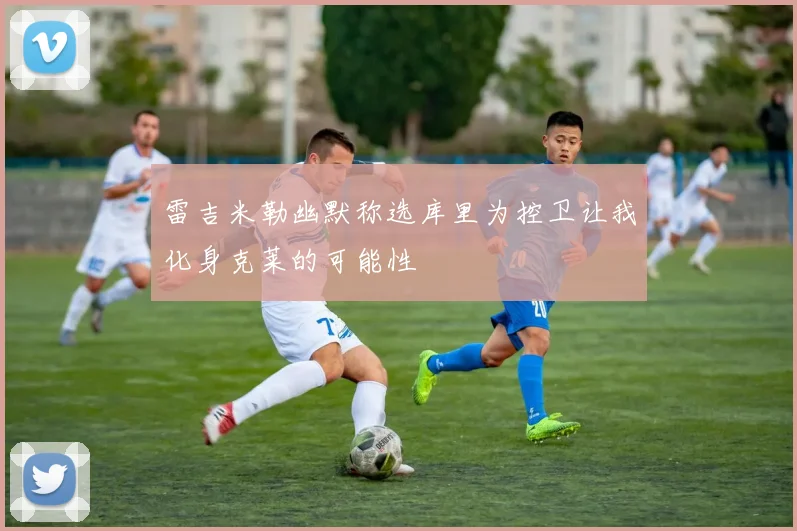 雷吉米勒幽默称选库里为控卫让我化身克莱的可能性
