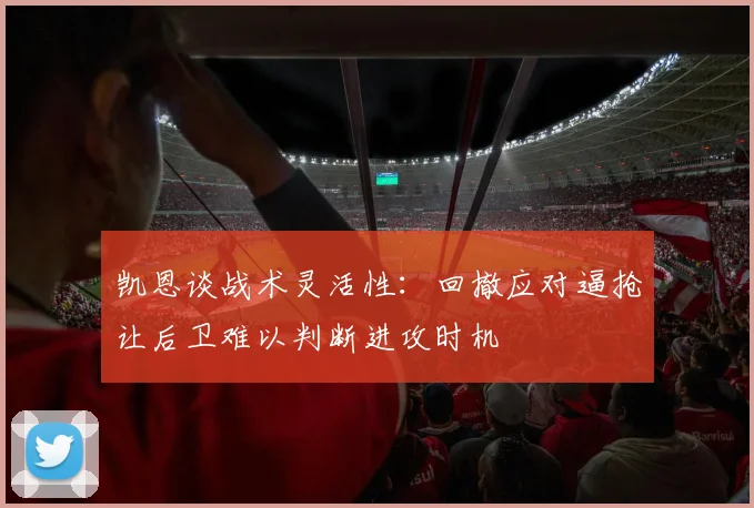 凯恩谈战术灵活性：回撤应对逼抢让后卫难以判断进攻时机