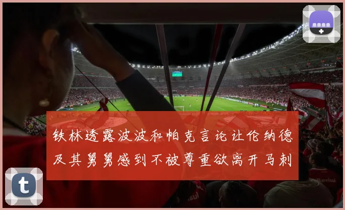 铁林透露波波和帕克言论让伦纳德及其舅舅感到不被尊重欲离开马刺