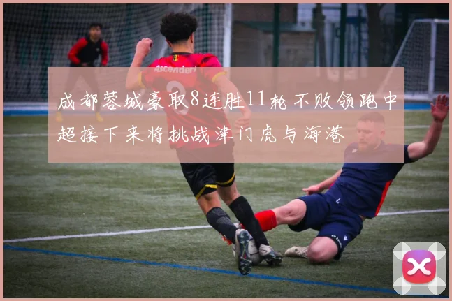 成都蓉城豪取8连胜11轮不败领跑中超接下来将挑战津门虎与海港
