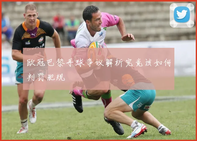 欧冠巴黎手球争议解析究竟该如何判罚犯规