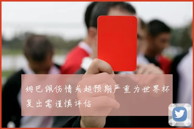 姆巴佩伤情或超预期严重为世界杯复出需谨慎评估