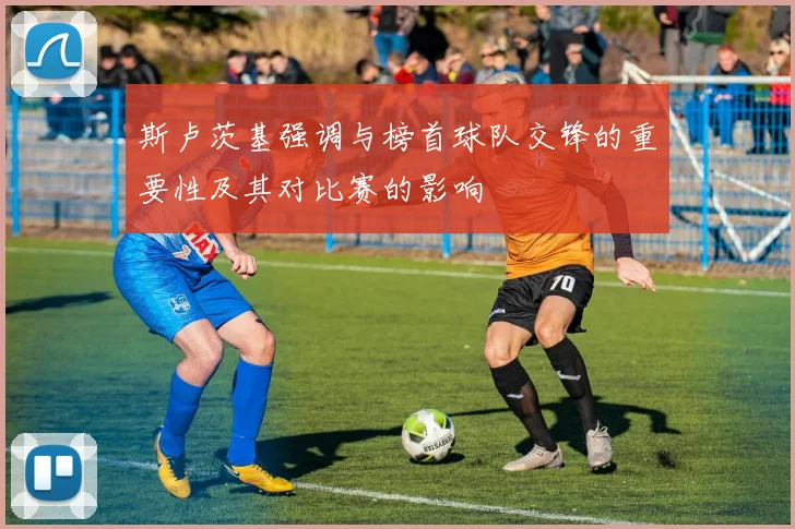 斯卢茨基强调与榜首球队交锋的重要性及其对比赛的影响