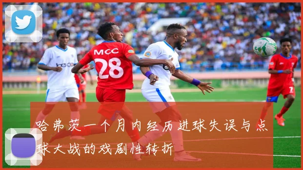 哈弗茨一个月内经历进球失误与点球大战的戏剧性转折