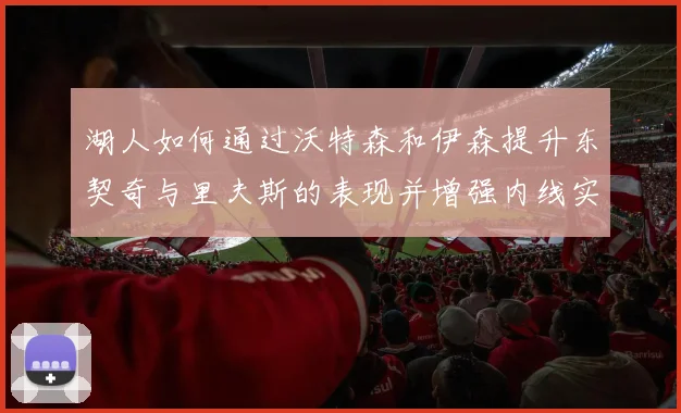湖人如何通过沃特森和伊森提升东契奇与里夫斯的表现并增强内线实力