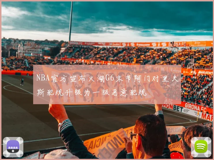 NBA官方宣布火湖G6末节阿门对里夫斯犯规升级为一级恶意犯规