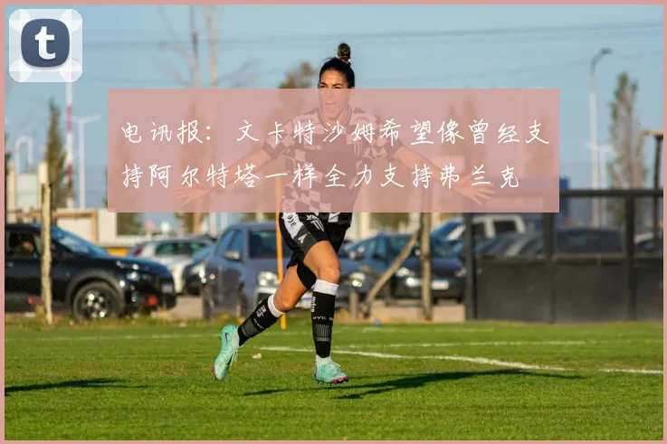 电讯报：文卡特沙姆希望像曾经支持阿尔特塔一样全力支持弗兰克