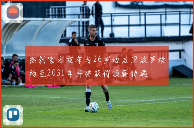 热刺官方宣布与26岁边后卫波罗续约至2031年并将获得顶薪待遇