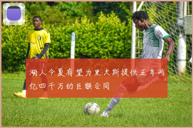 湖人今夏有望为里夫斯提供五年两亿四千万的巨额合同
