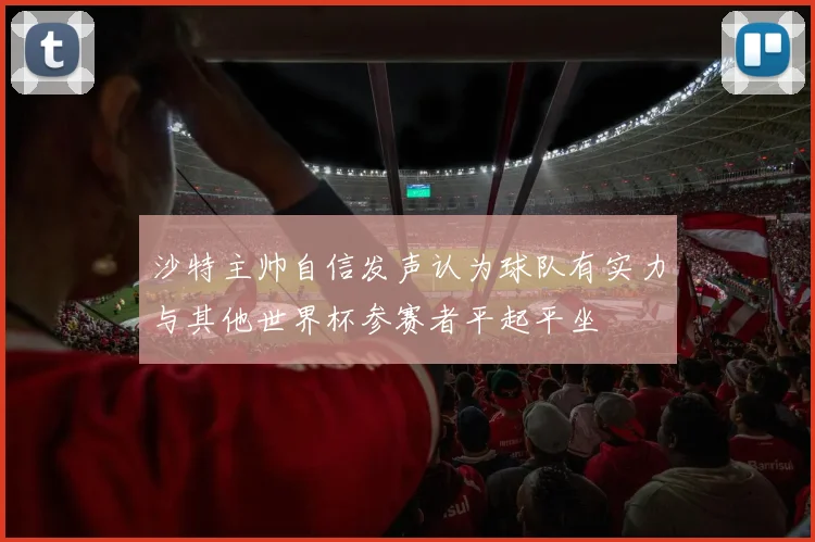 沙特主帅自信发声认为球队有实力与其他世界杯参赛者平起平坐