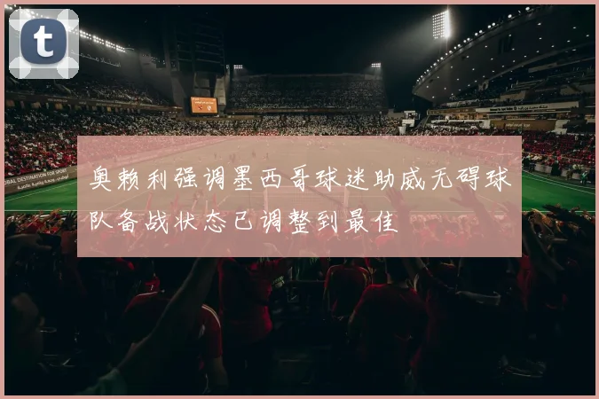 奥赖利强调墨西哥球迷助威无碍球队备战状态已调整到最佳