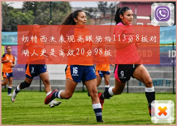 切特西决表现亮眼场均113分8板对湖人更是高效20分98板