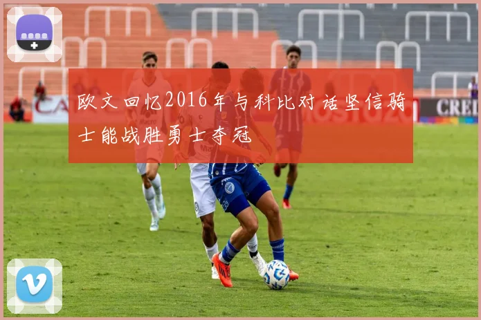欧文回忆2016年与科比对话坚信骑士能战胜勇士夺冠