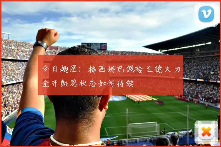 今日趣图：梅西姆巴佩哈兰德火力全开凯恩状态如何待续