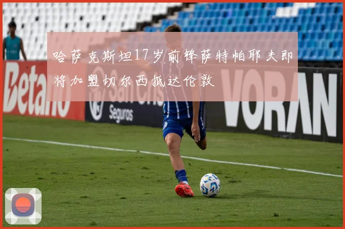 哈萨克斯坦17岁前锋萨特帕耶夫即将加盟切尔西抵达伦敦
