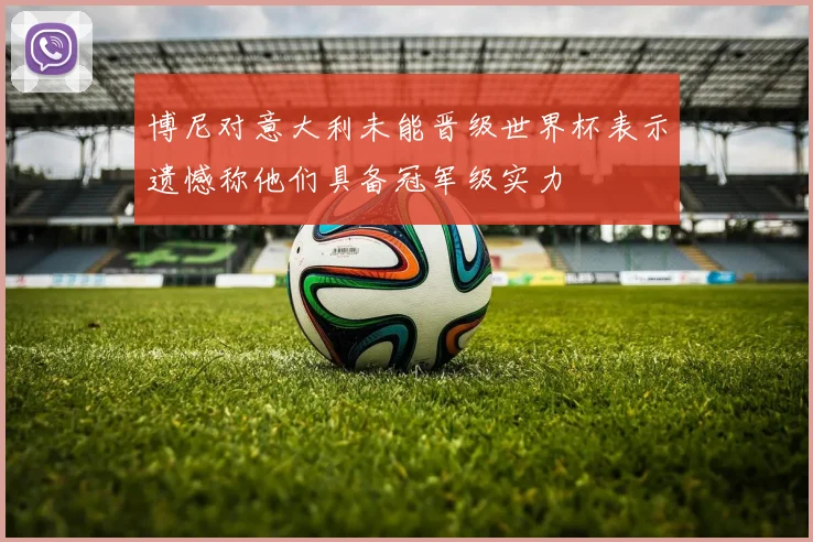 博尼对意大利未能晋级世界杯表示遗憾称他们具备冠军级实力