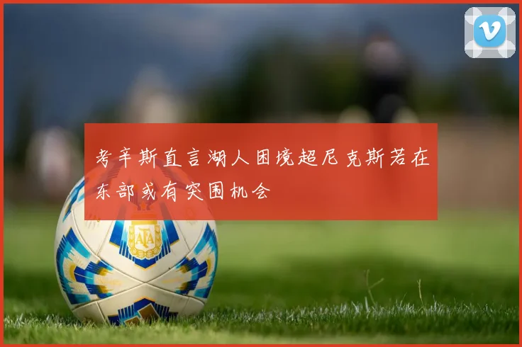 考辛斯直言湖人困境超尼克斯若在东部或有突围机会