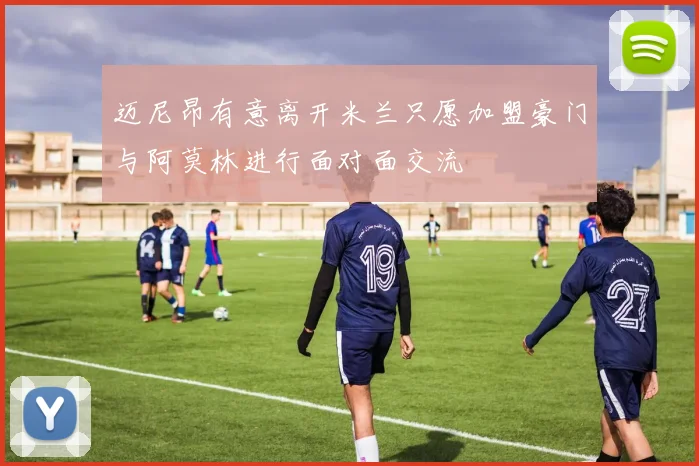 迈尼昂有意离开米兰只愿加盟豪门与阿莫林进行面对面交流