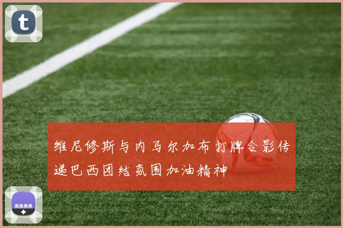 维尼修斯与内马尔加布打牌合影传递巴西团结氛围加油精神