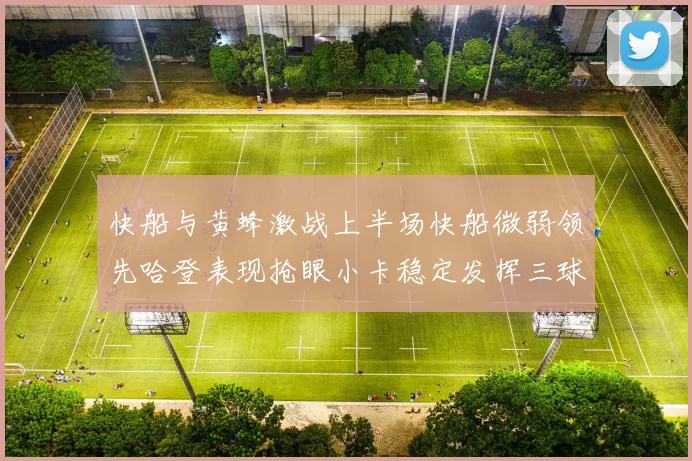 快船与黄蜂激战上半场快船微弱领先哈登表现抢眼小卡稳定发挥三球状态起伏