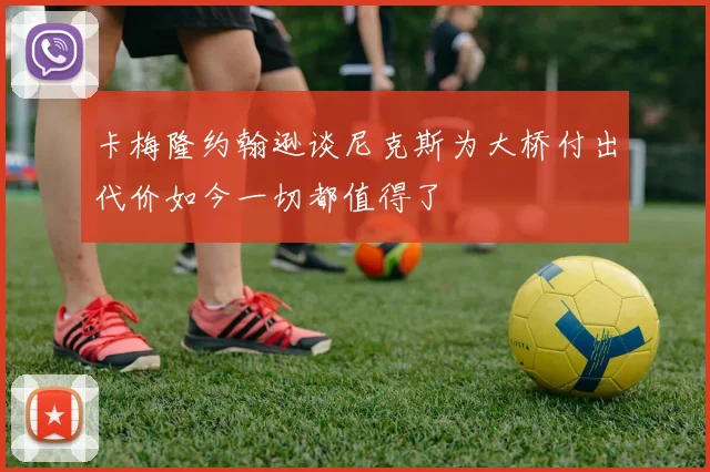 卡梅隆约翰逊谈尼克斯为大桥付出代价如今一切都值得了
