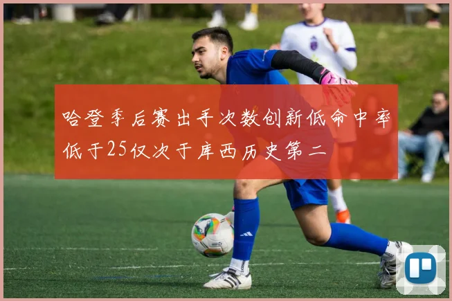 哈登季后赛出手次数创新低命中率低于25仅次于库西历史第二