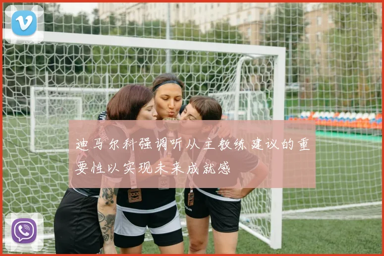 迪马尔科强调听从主教练建议的重要性以实现未来成就感