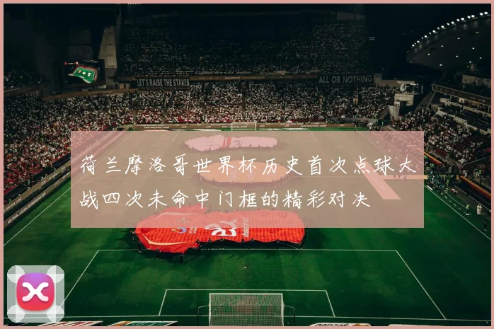 荷兰摩洛哥世界杯历史首次点球大战四次未命中门框的精彩对决