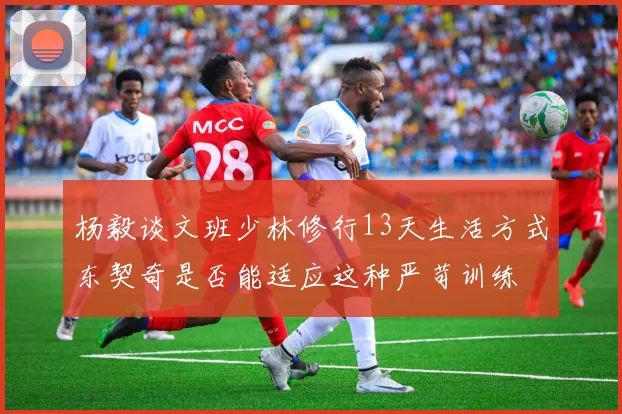 杨毅谈文班少林修行13天生活方式东契奇是否能适应这种严苛训练
