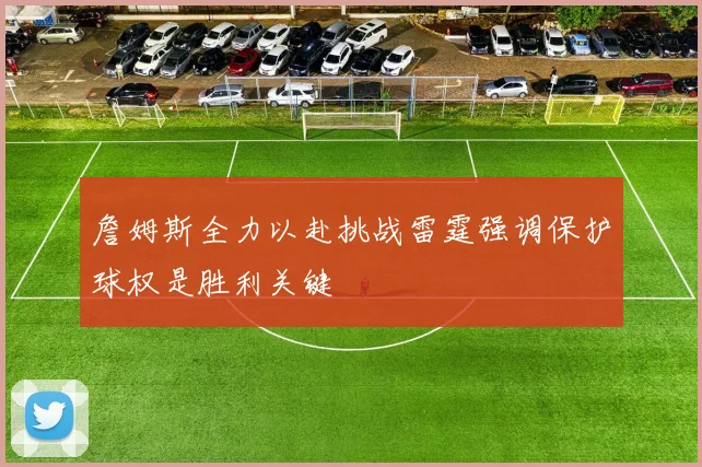 詹姆斯全力以赴挑战雷霆强调保护球权是胜利关键