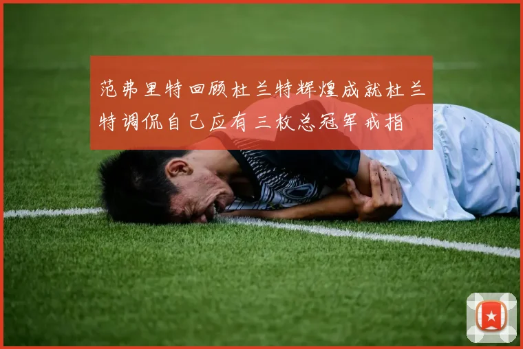 范弗里特回顾杜兰特辉煌成就杜兰特调侃自己应有三枚总冠军戒指