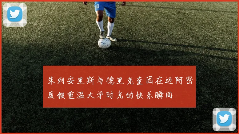 朱利安里斯与德里克奎因在迈阿密度假重温大学时光的快乐瞬间