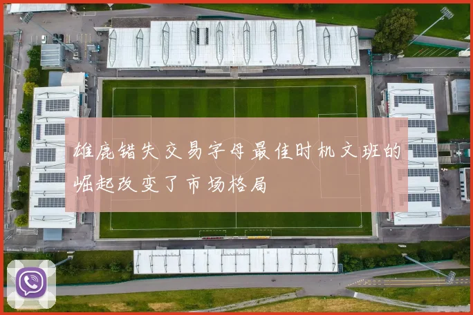 雄鹿错失交易字母最佳时机文班的崛起改变了市场格局