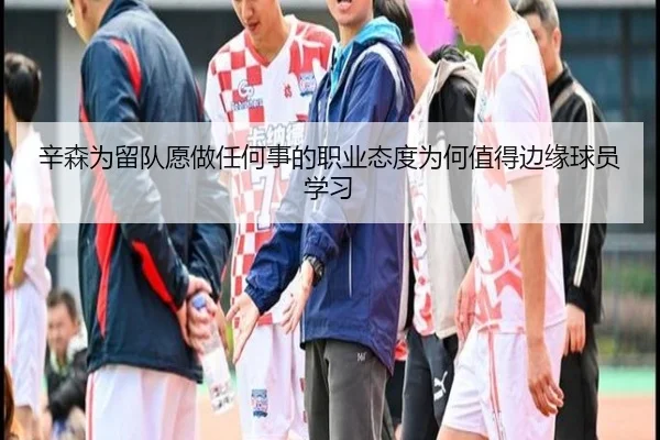 辛森为留队愿做任何事的职业态度为何值得边缘球员学习 - leyu